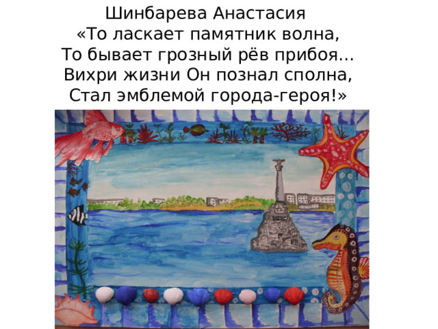 Шинбарева Анастасия  «То ласкает памятник волна,  То бывает грозный рёв прибоя...  Вихри жизни Он познал сполна,  Стал эмблемой города-героя!» 