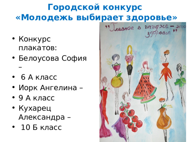 Городской конкурс  «Молодежь выбирает здоровье» Конкурс плакатов: Белоусова София –  6 А класс Иорк Ангелина – 9 А класс Кухарец Александра –  10 Б класс 