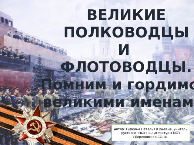 ВЕЛИКИЕ  ПОЛКОВОДЦЫ И ФЛОТОВОДЦЫ. Помним и гордимся великими именами.  Автор: Гуркина Наталья Юрьевна, учитель русского языка и литературы МОУ «Дороховская СОШ» 