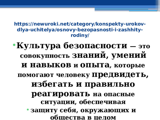 https://newuroki.net/category/konspekty-urokov-dlya-uchitelya/osnovy-bezopasnosti-i-zashhity-rodiny/ Культура безопасности — это совокупность знаний, умений и навыков и опыта , которые помогают человеку предвидеть, избегать и правильно реагировать на опасные ситуации, обеспечивая защиту себя, окружающих и общества в целом 