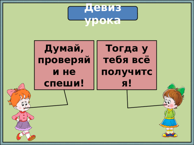 Девиз урока Думай, проверяй Тогда у тебя всё получится! и не спеши! 