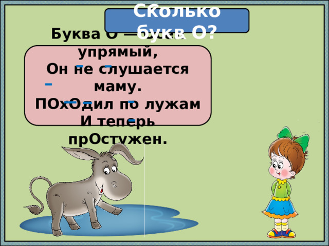 Сколько букв О? Стишок Буква О — Осел упрямый,  Он не слушается маму.  ПОхОдил по лужам  И теперь прОстужен. 