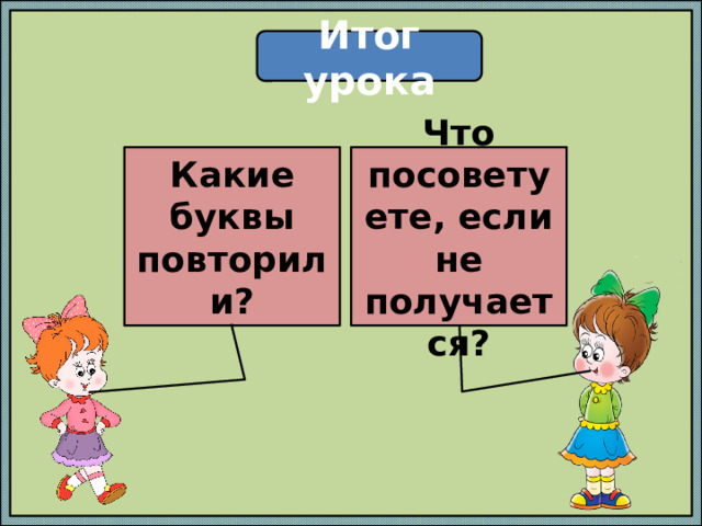 Итог урока Какие буквы повторили? Что посоветуете, если не получается? 