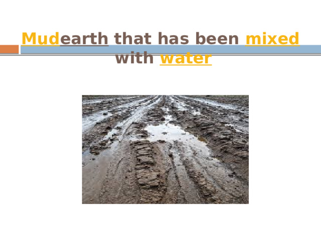 Mud    earth  that has been  mixed  with  water 