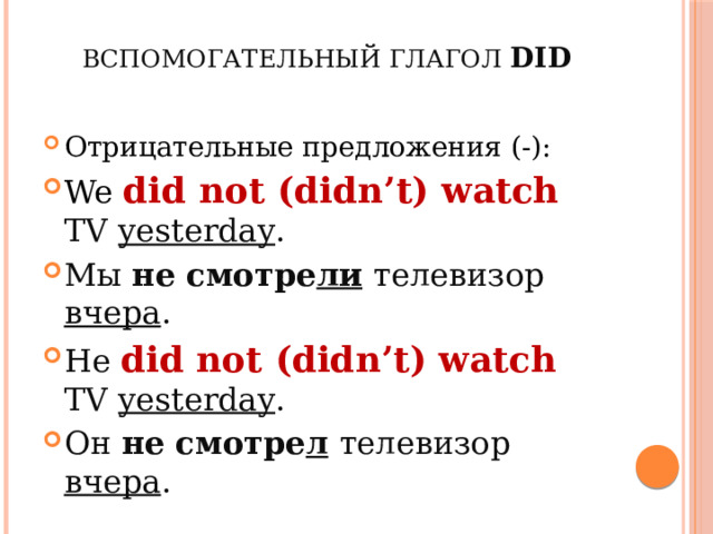 Вспомогательный глагол did Отрицательные предложения (-): We did not (didn’t) watch TV yesterday . Мы не смотре ли  телевизор вчера . He did not (didn’t) watch TV yesterday . Он не смотре л  телевизор вчера . 