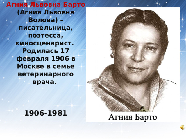 Агния Львовна Барто (Агния Львовна Волова) –писательница, поэтесса, киносценарист.  Родилась 17 февраля 1906 в Москве в семье ветеринарного врача.     1906-1981 