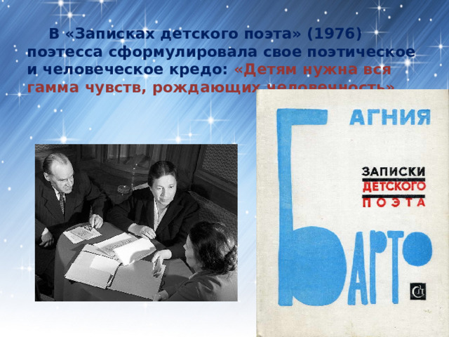  В «Записках детского поэта» (1976) поэтесса сформулировала свое поэтическое и человеческое кредо: «Детям нужна вся гамма чувств, рождающих человечность». 