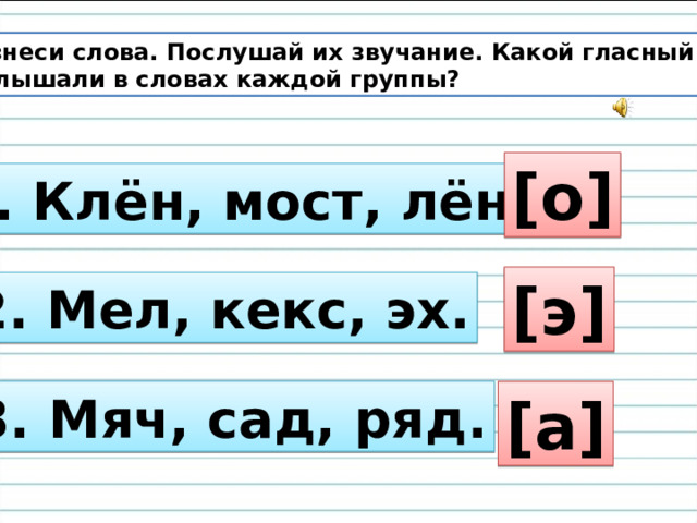 Произнеси слова. Послушай их звучание. Какой гласный звук вы услышали в словах каждой группы? [о] 1. Клён, мост, лён. [э] 2. Мел, кекс, эх. 3. Мяч, сад, ряд. [а] 