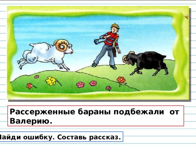 Рассерженные бараны подбежали от Валерию. Найди ошибку. Составь рассказ. 