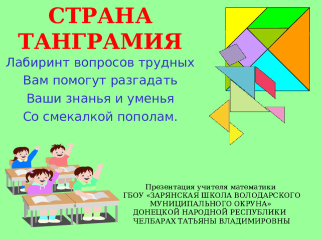 СТРАНА ТАНГРАМИЯ  Лабиринт вопросов трудных Вам помогут разгадать Ваши знанья и уменья Со смекалкой пополам. Презентация учителя математики ГБОУ «ЗАРЯНСКАЯ ШКОЛА ВОЛОДАРСКОГО МУНИЦИПАЛЬНОГО ОКРУНА» ДОНЕЦКОЙ НАРОДНОЙ РЕСПУБЛИКИ ЧЕЛБАРАХ ТАТЬЯНЫ ВЛАДИМИРОВНЫ 