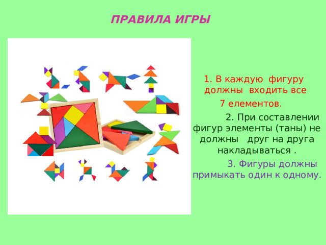 ПРАВИЛА ИГРЫ    1. В каждую фигуру должны  входить все 7 елементов.  2. При составлении фигур элементы (таны) не должны друг на друга накладываться .  3. Фигуры должны примыкать один к одному. 