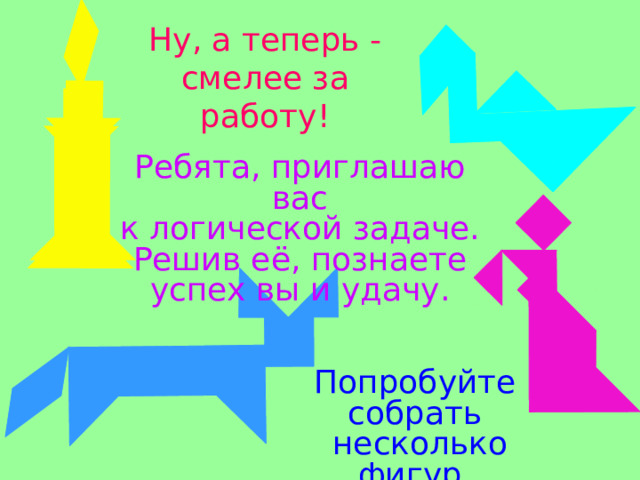 Ну, а теперь - смелее за работу! Ребята, приглашаю вас к логической задаче. Решив её, познаете успех вы и удачу. Попробуйте собрать  несколько фигур. 