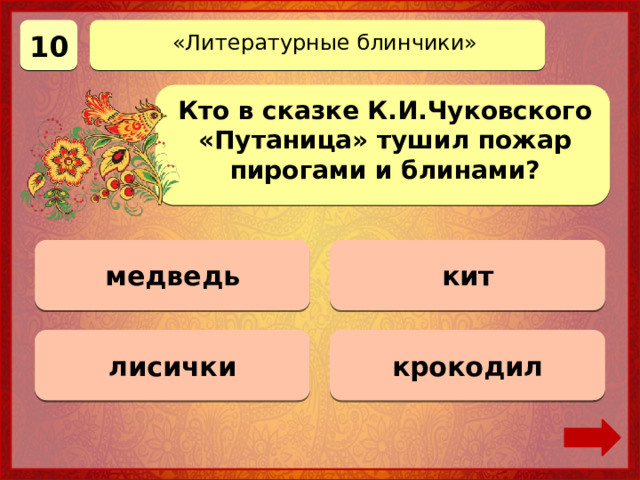 10 «Литературные блинчики» Кто в сказке К.И.Чуковского «Путаница» тушил пожар пирогами и блинами? 0 баллов медведь 0 баллов кит крокодил Верно! 10 баллов лисички 0 баллов 