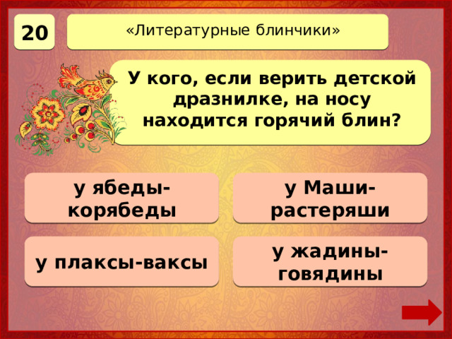 20 «Литературные блинчики» У кого, если верить детской дразнилке, на носу находится горячий блин? 0 баллов у ябеды-корябеды 0 баллов у Маши-растеряши у плаксы-ваксы Верно! 20 баллов у жадины-говядины 0 баллов 