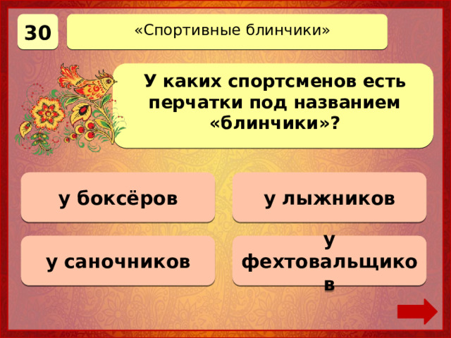 30 «Спортивные блинчики» У каких спортсменов есть перчатки под названием «блинчики»? у боксёров Верно! 30 баллов 0 баллов у лыжников у фехтовальщиков 0 баллов у саночников 0 баллов 