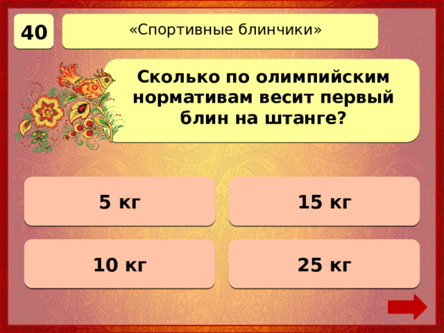 40 «Спортивные блинчики» Сколько по олимпийским нормативам весит первый блин на штанге? 5 кг 0 баллов 15 кг 0 баллов 25 кг Верно! 40 баллов 0 баллов 10 кг 