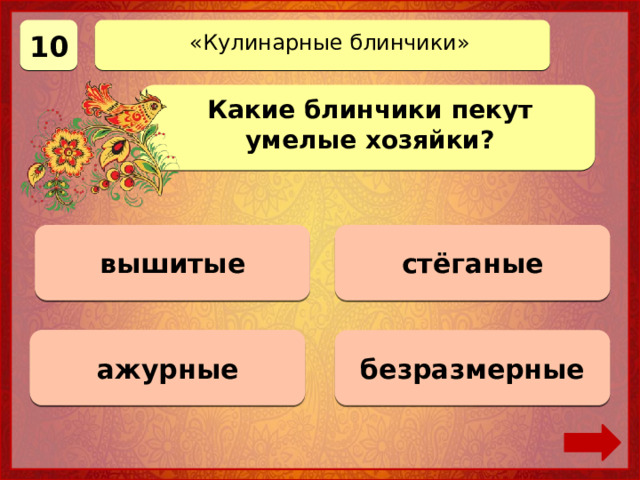 10 «Кулинарные блинчики» Какие блинчики пекут умелые хозяйки? стёганые 0 баллов вышитые 0 баллов ажурные Верно! 10 баллов безразмерные 0 баллов 