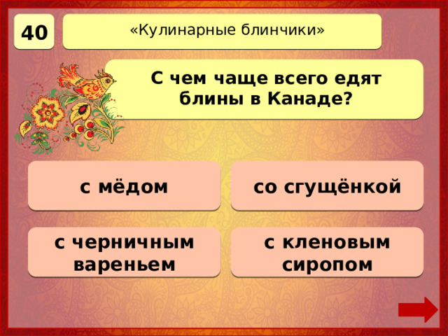 40 «Кулинарные блинчики» С чем чаще всего едят блины в Канаде? с мёдом 0 баллов со сгущёнкой 0 баллов с кленовым сиропом Верно! 40 баллов 0 баллов с черничным вареньем 