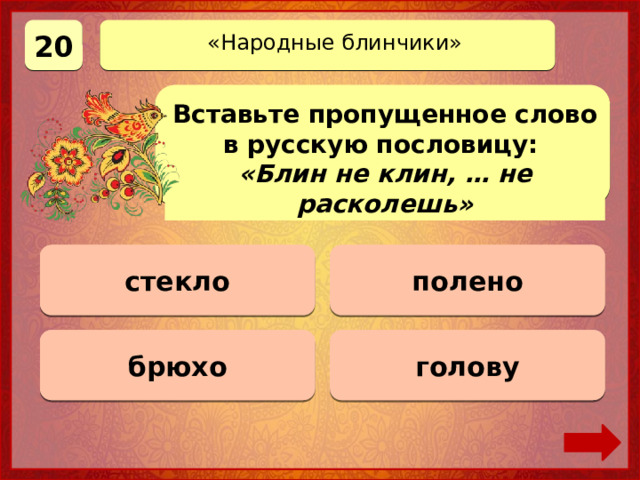 20 «Народные блинчики» Вставьте пропущенное слово в русскую пословицу: «Блин не клин, … не расколешь» стекло 0 баллов полено 0 баллов брюхо Верно! 20 баллов 0 баллов голову 