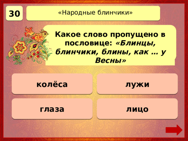 30 «Народные блинчики» Какое слово пропущено в пословице: «Блинцы, блинчики, блины, как … у Весны» колёса Верно! 30 баллов 0 баллов лужи глаза 0 баллов лицо 0 баллов 