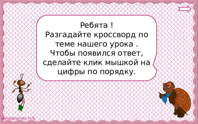 Ребята ! Разгадайте кроссворд по теме нашего урока . Чтобы появился ответ, сделайте клик мышкой на цифры по порядку. 
