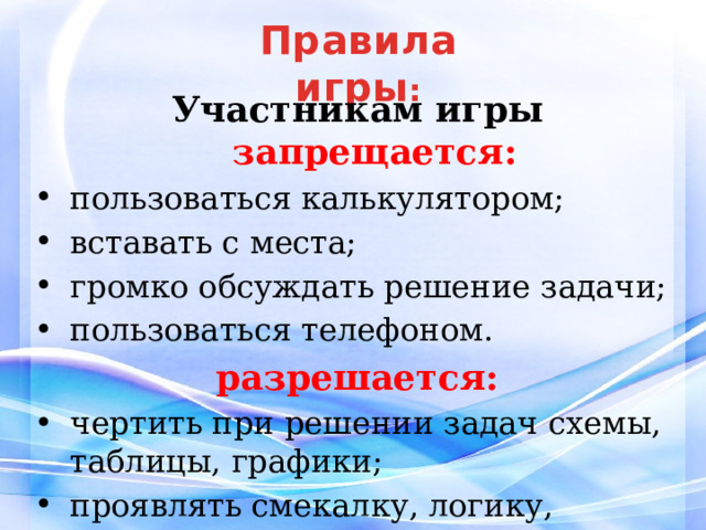 Правила  игры : Участникам игры запрещается: пользоваться калькулятором; вставать с места; громко обсуждать решение задачи; пользоваться телефоном. разрешается: чертить при решении задач схемы, таблицы, графики; проявлять смекалку, логику, интуицию. 