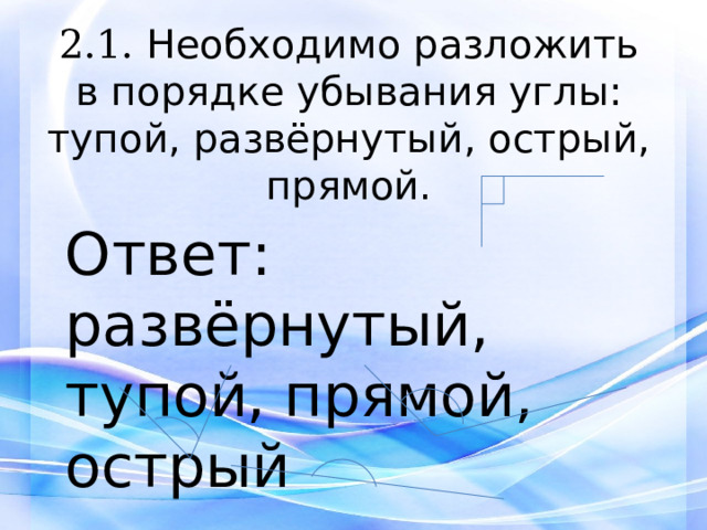 2.1. Необходимо разложить в порядке убывания углы: тупой, развёрнутый, острый, прямой. Ответ: развёрнутый, тупой, прямой, острый 