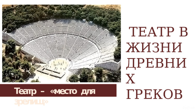 ТЕАТР В ЖИЗНИ ДРЕВНИХ ГРЕКОВ Театр  –  «место  для  зрелищ» 