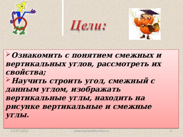 Ознакомить с понятием смежных и вертикальных углов, рассмотреть их свойства; Научить строить угол, смежный с данным углом, изображать вертикальные углы, находить на рисунке вертикальные и смежные углы.  13.07.2012  www.konspekturoka.ru  