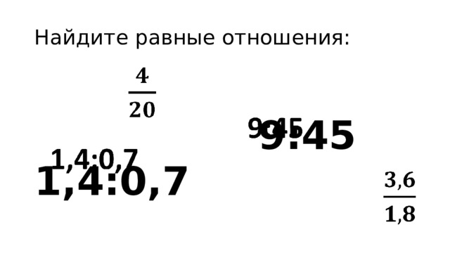 Найдите равные отношения:     9:45 1,4:0,7  