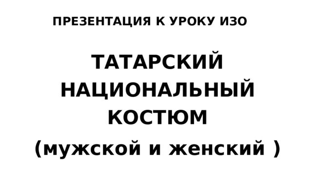 ПРЕЗЕНТАЦИЯ К УРОКУ ИЗО ТАТАРСКИЙ НАЦИОНАЛЬНЫЙ КОСТЮМ (мужской и женский ) 