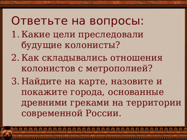 Ответьте на вопросы: Какие цели преследовали будущие колонисты? Как складывались отношения колонистов с метрополией? Найдите на карте, назовите и покажите города, основанные древними греками на территории современной России. 