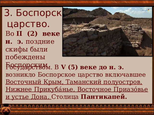 3. Боспорское  царство. Во II (2) веке н. э. поздние скифы были побеждены Боспорским Государством. В V (5) веке до н. э. возникло Боспорское царство включавшее Восточный Крым, Таманский полуостров, Нижнее Прикуба́нье, Восточное Приазо́вье и устье Дона. Столица Пантикапей. 