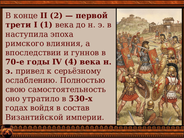 В конце II (2) — первой трети I (1) века до н. э. в наступила эпоха римского влияния, а впоследствии и гуннов в 70-е годы IV (4) века н. э. привел к серьёзному ослаблению. Полностью свою самостоятельность оно утратило в 530-х годах войдя в состав Византийской империи. 