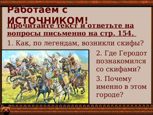 Работаем с ИСТОЧНИКОМ!   Прочитайте текст и ответьте на вопросы письменно на стр. 154. 1. Как, по легендам, возникли скифы? 2. Где Геродот познакомился со скифами? 3. Почему именно в этом городе? 