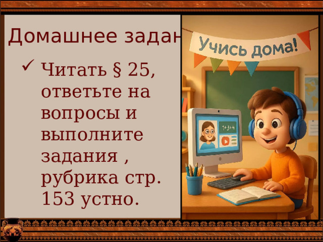 Домашнее задание Читать § 25, ответьте на вопросы и выполните задания , рубрика стр. 153 устно. 