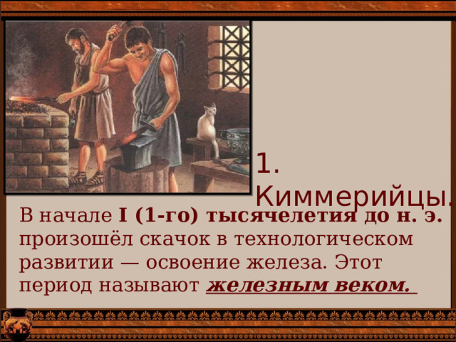 1. Киммерийцы. В начале I (1-го) тысячелетия до н. э. произошёл скачок в технологическом развитии — освоение железа. Этот период называют железным веком. 
