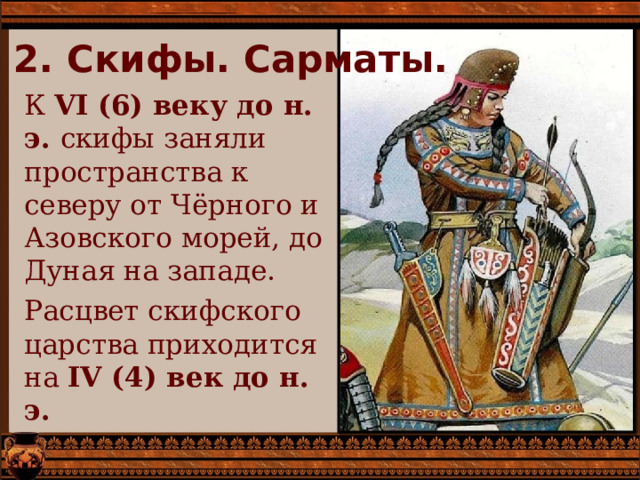 2. Скифы. Сарматы. К VI (6) веку до н. э. скифы заняли пространства к северу от Чёрного и Азовского морей, до Дуная на западе. Расцвет скифского царства приходится на IV (4) век до н. э. 