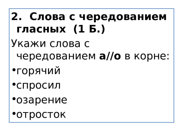 2.  Слова с чередованием гласных  (1 Б.) Укажи слова с чередованием  а//о  в корне: горячий спросил озарение отросток 