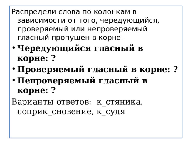 Распредели слова по колонкам в зависимости от того, чередующийся, проверяемый или непроверяемый гласный пропущен в корне.  Чередующийся гласный в корне: ? Проверяемый гласный в корне: ? Непроверяемый гласный в корне: ? Варианты ответов: к_стяника, соприк_сновение, к_суля 