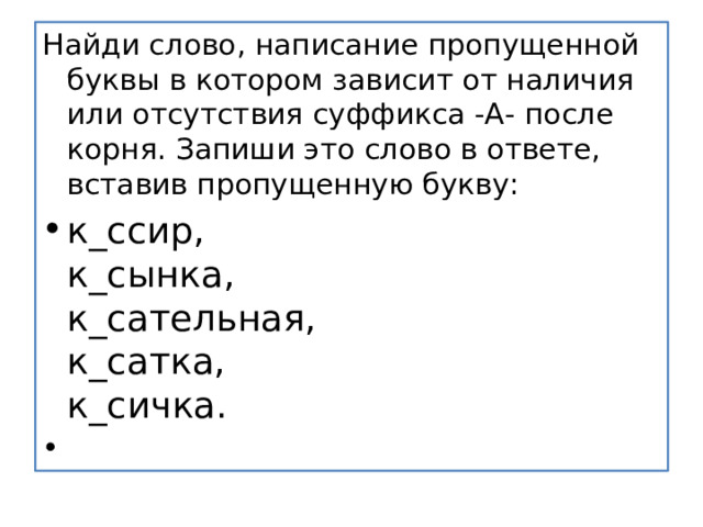 Найди слово, написание пропущенной буквы в котором зависит от наличия или отсутствия суффикса -А- после корня. Запиши это слово в ответе, вставив пропущенную букву: к_ссир,  к_сынка,  к_сательная,  к_сатка,  к_сичка.   