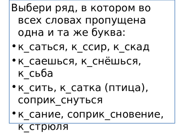 Выбери ряд, в котором во всех словах пропущена одна и та же буква: к_саться, к_ссир, к_скад к_саешься, к_снёшься, к_сьба к_сить, к_сатка (птица), соприк_снуться к_сание, соприк_сновение, к_стрюля 