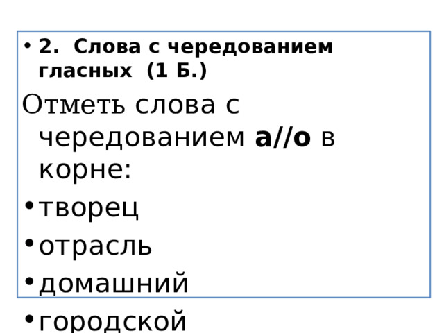 2.  Слова с чередованием гласных  (1 Б.) Отметь  слова с чередованием  а//о  в корне: творец отрасль домашний городской 