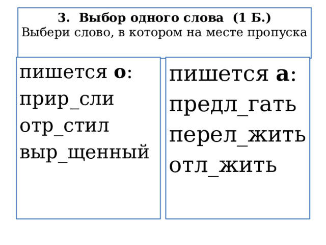 3.  Выбор одного слова  (1 Б.)  Выбери слово, в котором на месте пропуска   пишется  о :  пишется  а :  прир_сли предл_гать отр_стил перел_жить выр_щенный отл_жить 