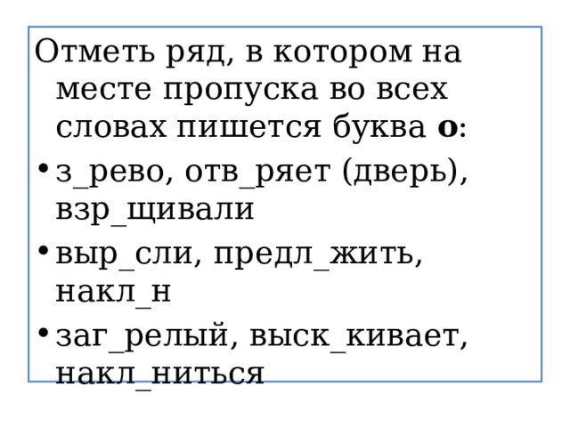 Отметь ряд, в котором на месте пропуска во всех словах пишется буква  о : з_рево, отв_ряет (дверь), взр_щивали выр_сли, предл_жить, накл_н заг_релый, выск_кивает, накл_ниться 