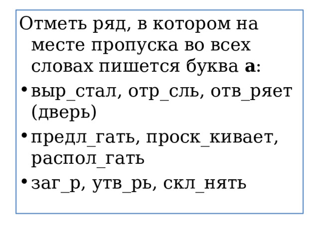 Отметь ряд, в котором на месте пропуска во всех словах пишется буква  а : выр_стал, отр_сль, отв_ряет (дверь) предл_гать, проск_кивает, распол_гать заг_р, утв_рь, скл_нять 