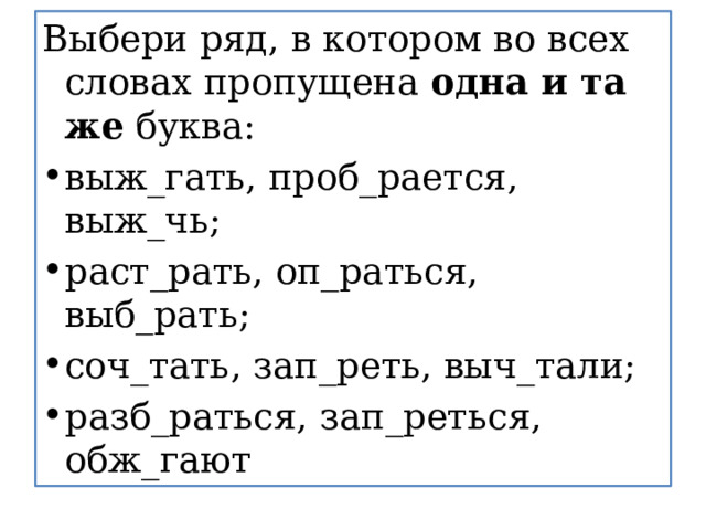 Выбери ряд, в котором во всех словах пропущена  одна и та же  буква: выж_гать, проб_рается, выж_чь; раст_рать, оп_раться, выб_рать; соч_тать, зап_реть, выч_тали; разб_раться, зап_реться, обж_гают 