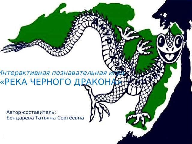 Интерактивная познавательная игра «РЕКА ЧЕРНОГО ДРАКОНА» Автор-составитель: Бондарева Татьяна Сергеевна 