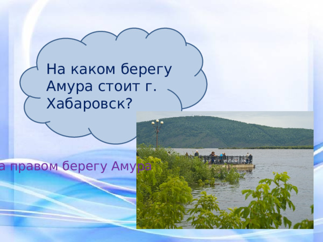 На каком берегу Амура стоит г. Хабаровск? На правом берегу Амура 