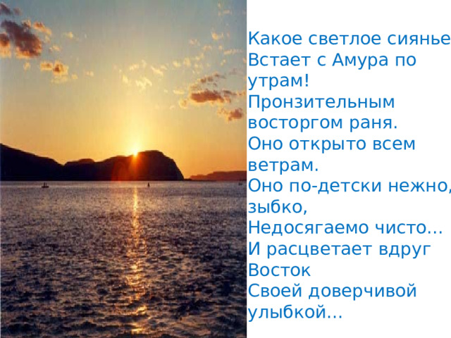 Какое светлое сиянье  Встает с Амура по утрам!  Пронзительным восторгом раня.  Оно открыто всем ветрам.  Оно по-детски нежно, зыбко,  Недосягаемо чисто...  И расцветает вдруг Восток  Своей доверчивой улыбкой...  Лейман Е. 